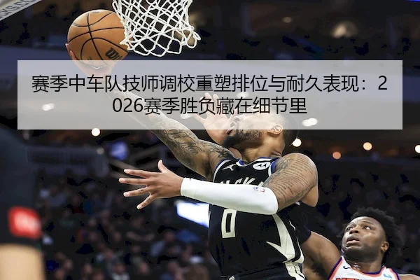 赛季中车队技师调校重塑排位与耐久表现：2026赛季胜负藏在细节里